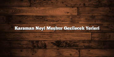 Karaman Neyi Meşhur Gezilecek Yerleri