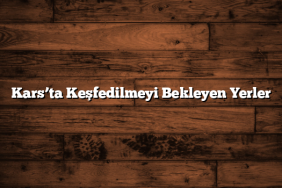 Kars’ta Keşfedilmeyi Bekleyen Yerler