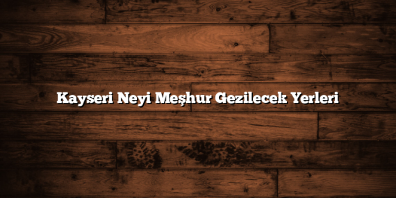 Kayseri Neyi Meşhur Gezilecek Yerleri