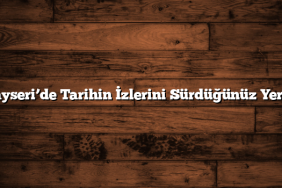 Kayseri’de Tarihin İzlerini Sürdüğünüz Yerler