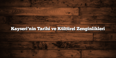 Kayseri’nin Tarihi ve Kültürel Zenginlikleri