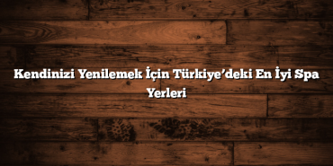 Kendinizi Yenilemek İçin Türkiye’deki En İyi Spa Yerleri