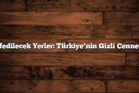 Keşfedilecek Yerler: Türkiye’nin Gizli Cennetleri