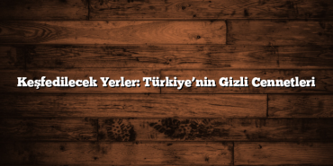 Keşfedilecek Yerler: Türkiye’nin Gizli Cennetleri