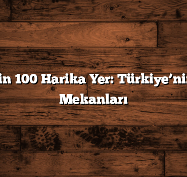 Keşif İçin 100 Harika Yer: Türkiye’nin Gözde Mekanları