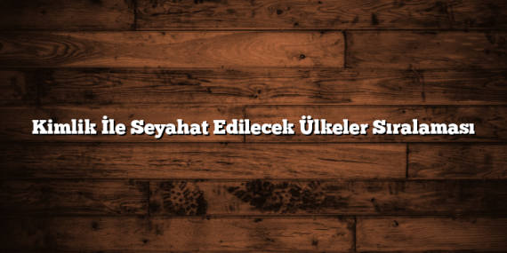 Kimlik İle Seyahat Edilecek Ülkeler Sıralaması