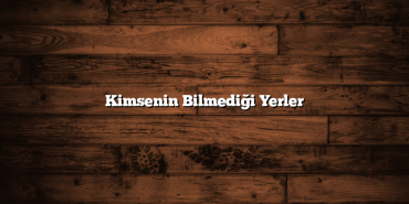 Kimsenin Bilmediği Yerler