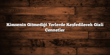 Kimsenin Gitmediği Yerlerde Keşfedilecek Gizli Cennetler