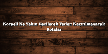 Kocaeli Ne Yakın Gezilecek Yerler: Kaçırılmayacak Rotalar