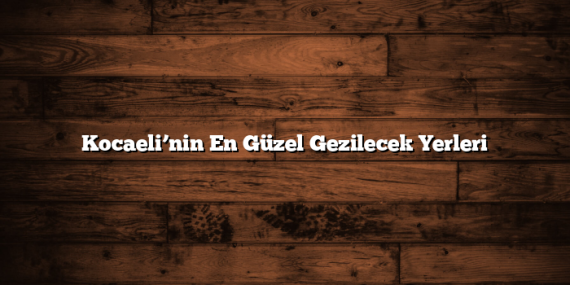 Kocaeli’nin En Güzel Gezilecek Yerleri