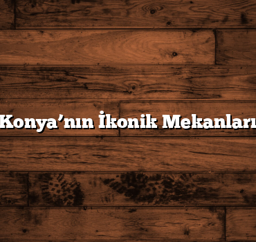 Konya’nın İkonik Mekanları