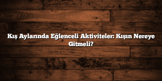Kış Aylarında Eğlenceli Aktiviteler: Kışın Nereye Gitmeli?