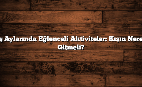 Kış Aylarında Eğlenceli Aktiviteler: Kışın Nereye Gitmeli?