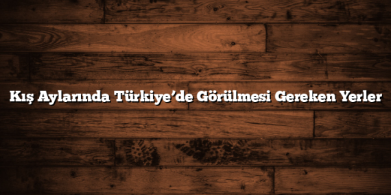 Kış Aylarında Türkiye’de Görülmesi Gereken Yerler