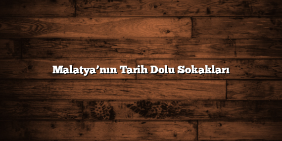 Malatya’nın Tarih Dolu Sokakları