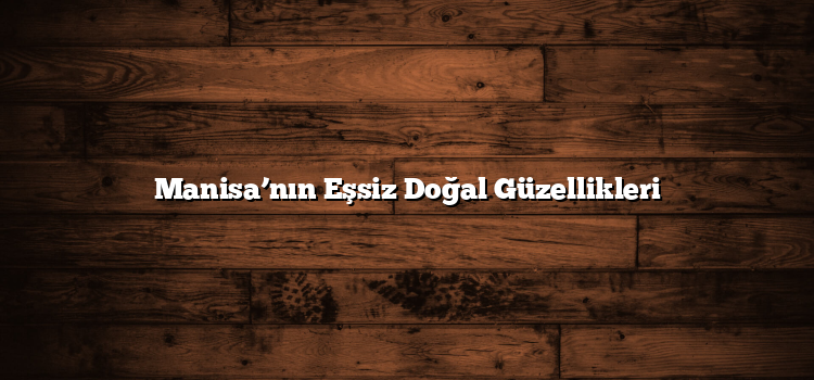 Manisa’nın Eşsiz Doğal Güzellikleri