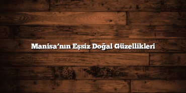 Manisa’nın Eşsiz Doğal Güzellikleri