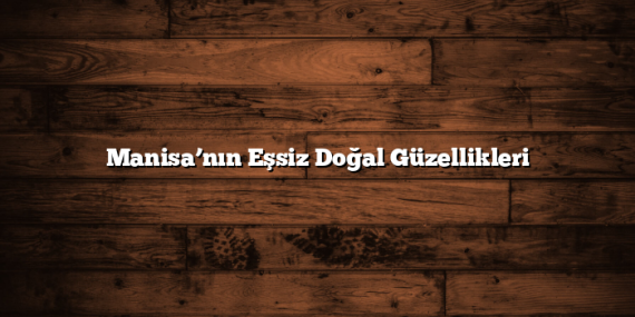 Manisa’nın Eşsiz Doğal Güzellikleri