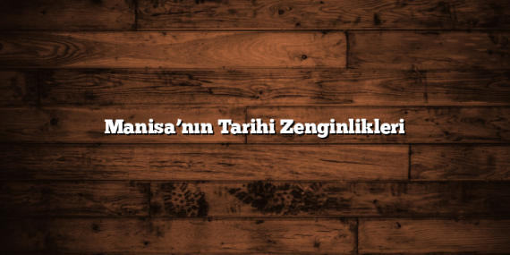 Manisa’nın Tarihi Zenginlikleri