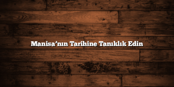 Manisa’nın Tarihine Tanıklık Edin