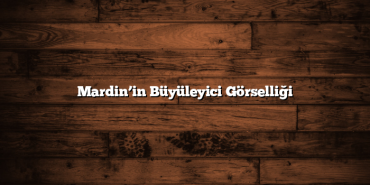 Mardin’in Büyüleyici Görselliği