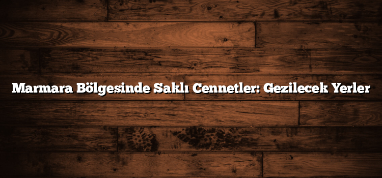Marmara Bölgesinde Saklı Cennetler: Gezilecek Yerler
