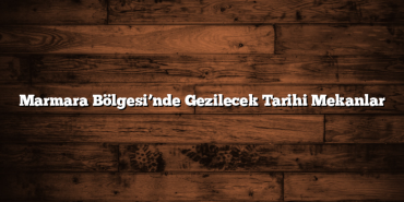 Marmara Bölgesi’nde Gezilecek Tarihi Mekanlar