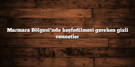 Marmara Bölgesi’nde keşfedilmesi gereken gizli cennetler