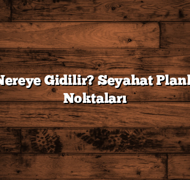 Ne Zaman Nereye Gidilir? Seyahat Planlamanın Püf Noktaları