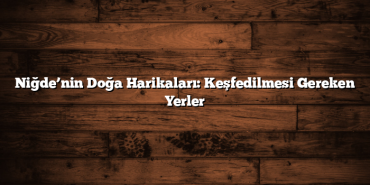 Niğde’nin Doğa Harikaları: Keşfedilmesi Gereken Yerler