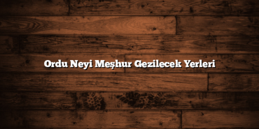 Ordu Neyi Meşhur Gezilecek Yerleri