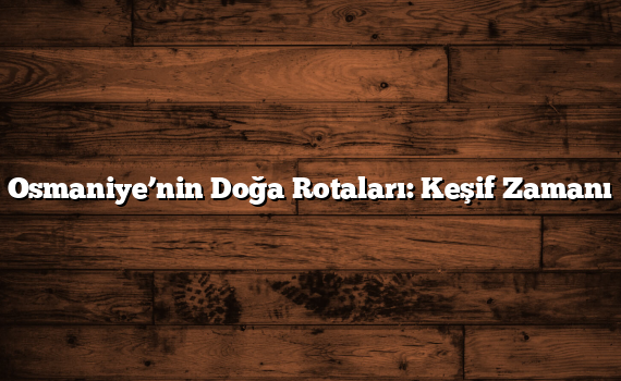 Osmaniye’nin Doğa Rotaları: Keşif Zamanı