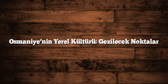 Osmaniye’nin Yerel Kültürü: Gezilecek Noktalar
