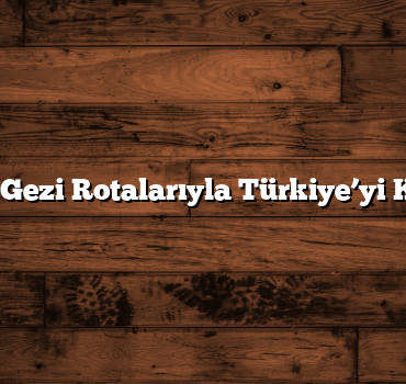 Popüler Gezi Rotalarıyla Türkiye’yi Keşfedin