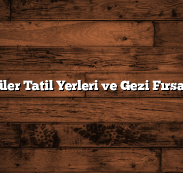 Popüler Tatil Yerleri ve Gezi Fırsatları