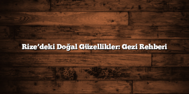 Rize’deki Doğal Güzellikler: Gezi Rehberi
