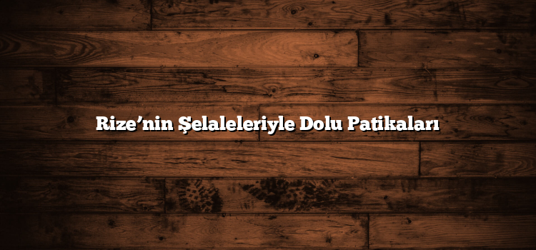 Rize’nin Şelaleleriyle Dolu Patikaları