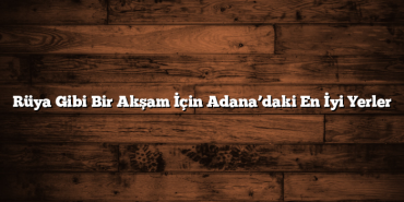 Rüya Gibi Bir Akşam İçin Adana’daki En İyi Yerler