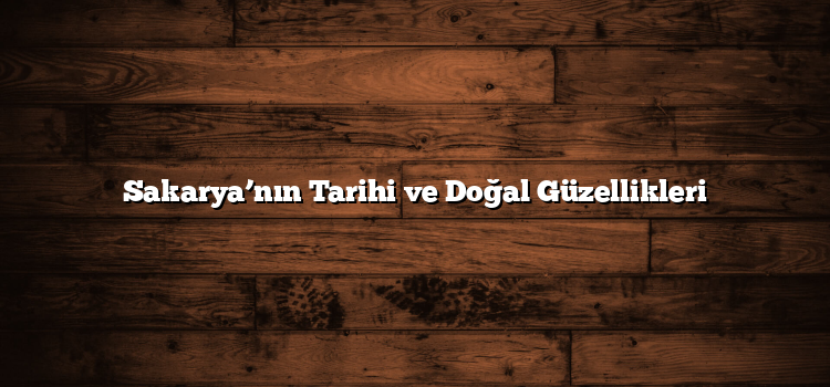 Sakarya’nın Tarihi ve Doğal Güzellikleri