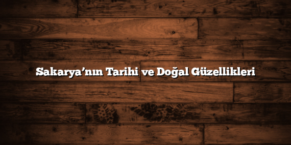 Sakarya’nın Tarihi ve Doğal Güzellikleri