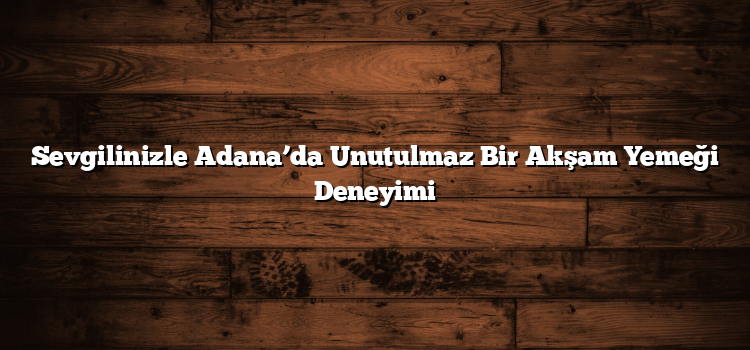 Sevgilinizle Adana’da Unutulmaz Bir Akşam Yemeği Deneyimi