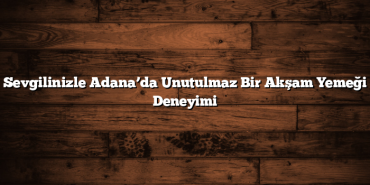 Sevgilinizle Adana’da Unutulmaz Bir Akşam Yemeği Deneyimi