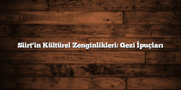 Siirt’in Kültürel Zenginlikleri: Gezi İpuçları