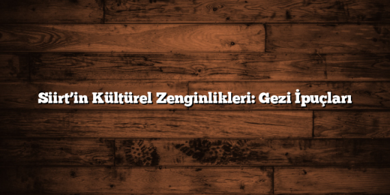 Siirt’in Kültürel Zenginlikleri: Gezi İpuçları