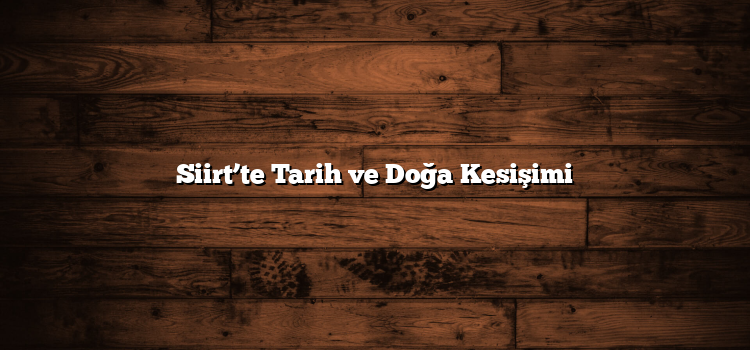 Siirt’te Tarih ve Doğa Kesişimi