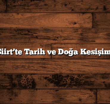 Siirt’te Tarih ve Doğa Kesişimi