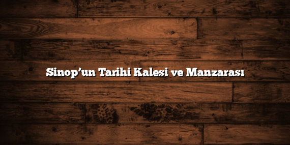 Sinop’un Tarihi Kalesi ve Manzarası
