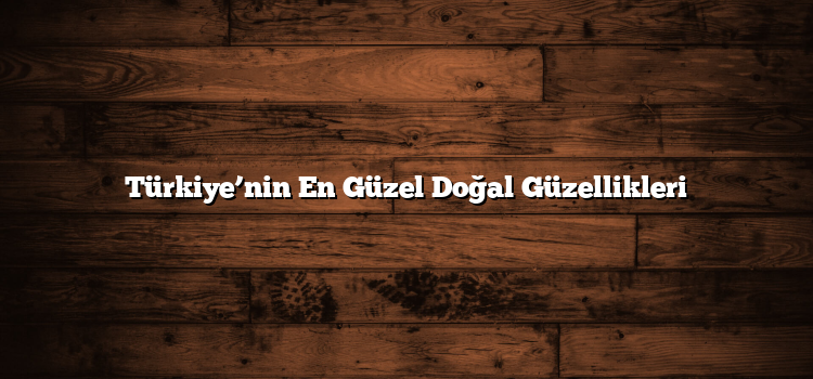 Türkiye’nin En Güzel Doğal Güzellikleri