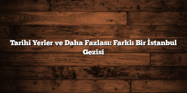 Tarihi Yerler ve Daha Fazlası: Farklı Bir İstanbul Gezisi