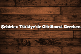 Tarihi Şehirler: Türkiye’de Görülmesi Gereken Yerler